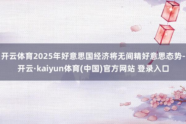 开云体育2025年好意思国经济将无间精好意思态势-开云·kaiyun体育(中国)官方网站 登录入口
