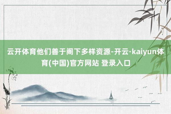 云开体育他们善于阁下多样资源-开云·kaiyun体育(中国)官方网站 登录入口