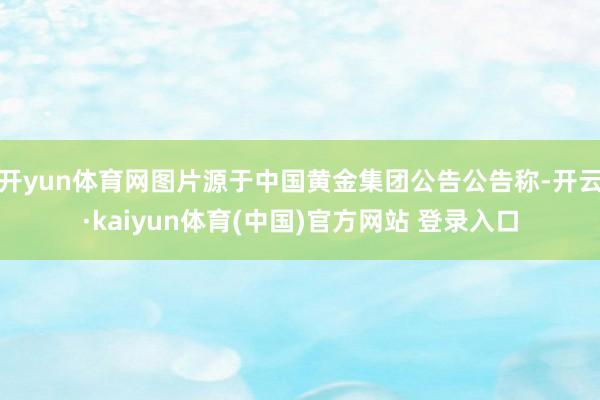 开yun体育网图片源于中国黄金集团公告公告称-开云·kaiyun体育(中国)官方网站 登录入口