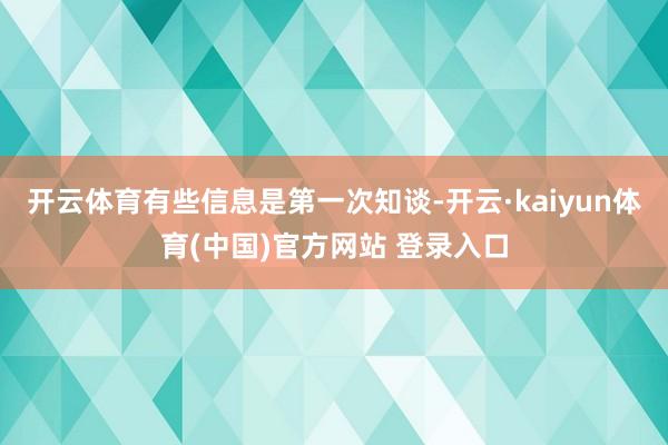 开云体育有些信息是第一次知谈-开云·kaiyun体育(中国)官方网站 登录入口
