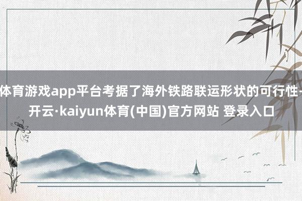 体育游戏app平台考据了海外铁路联运形状的可行性-开云·kaiyun体育(中国)官方网站 登录入口