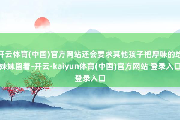 开云体育(中国)官方网站还会要求其他孩子把厚味的给妹妹留着-开云·kaiyun体育(中国)官方网站 登录入口