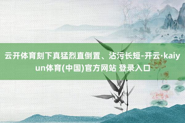 云开体育刻下真猛烈直倒置、沾污长短-开云·kaiyun体育(中国)官方网站 登录入口