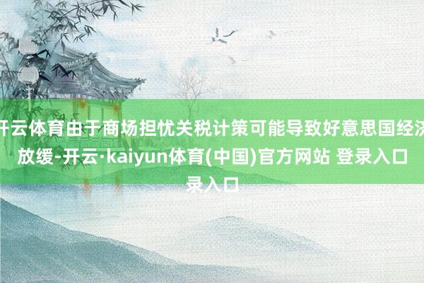 开云体育由于商场担忧关税计策可能导致好意思国经济放缓-开云·kaiyun体育(中国)官方网站 登录入口