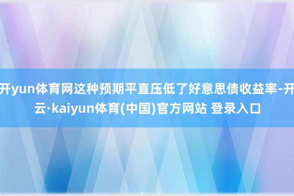 开yun体育网这种预期平直压低了好意思债收益率-开云·kaiyun体育(中国)官方网站 登录入口