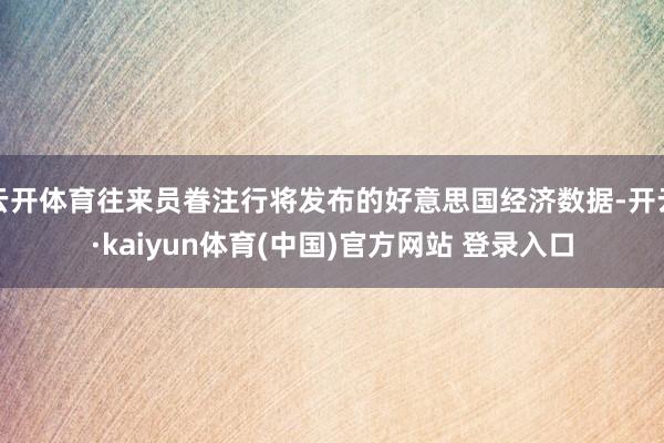 云开体育往来员眷注行将发布的好意思国经济数据-开云·kaiyun体育(中国)官方网站 登录入口