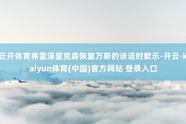 云开体育弗雷泽里克森恢复万斯的谈话时默示-开云·kaiyun体育(中国)官方网站 登录入口
