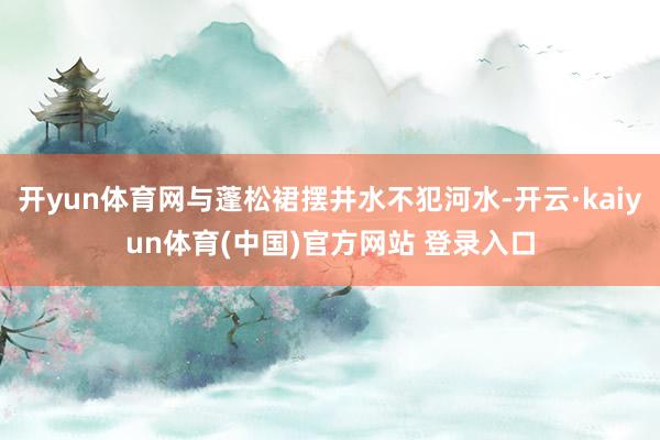 开yun体育网与蓬松裙摆井水不犯河水-开云·kaiyun体育(中国)官方网站 登录入口