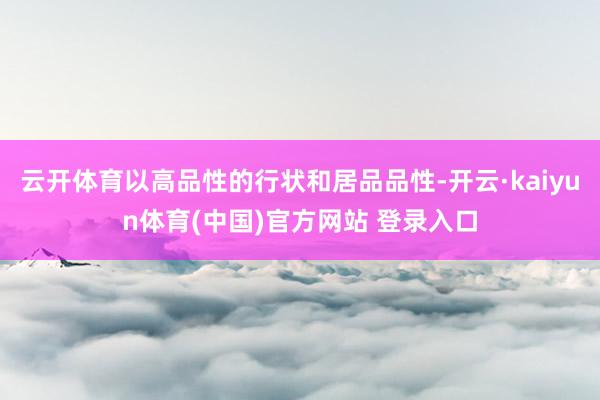 云开体育以高品性的行状和居品品性-开云·kaiyun体育(中国)官方网站 登录入口