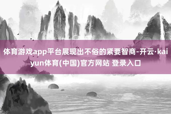 体育游戏app平台展现出不俗的紧要智商-开云·kaiyun体育(中国)官方网站 登录入口