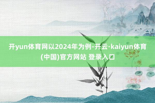 开yun体育网　　以2024年为例-开云·kaiyun体育(中国)官方网站 登录入口