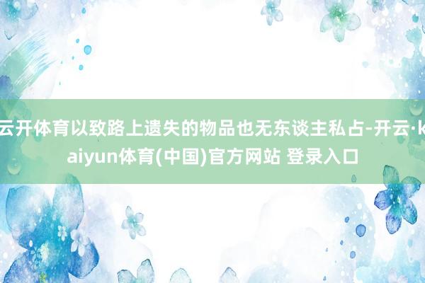 云开体育以致路上遗失的物品也无东谈主私占-开云·kaiyun体育(中国)官方网站 登录入口