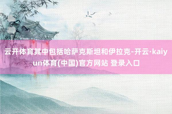 云开体育其中包括哈萨克斯坦和伊拉克-开云·kaiyun体育(中国)官方网站 登录入口