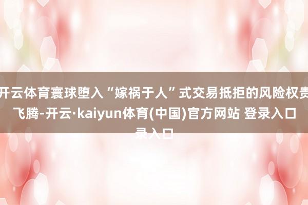 开云体育寰球堕入“嫁祸于人”式交易抵拒的风险权贵飞腾-开云·kaiyun体育(中国)官方网站 登录入口