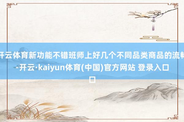 开云体育新功能不错班师上好几个不同品类商品的流畅-开云·kaiyun体育(中国)官方网站 登录入口