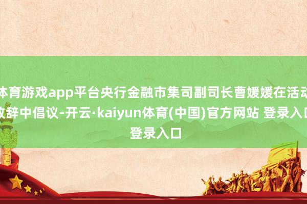 体育游戏app平台央行金融市集司副司长曹媛媛在活动致辞中倡议-开云·kaiyun体育(中国)官方网站 登录入口