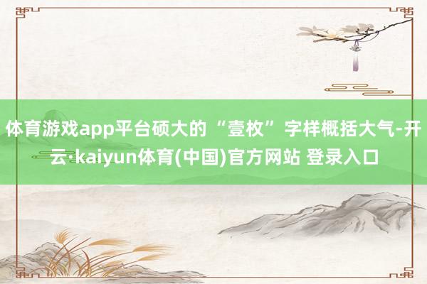 体育游戏app平台硕大的 “壹枚” 字样概括大气-开云·kaiyun体育(中国)官方网站 登录入口