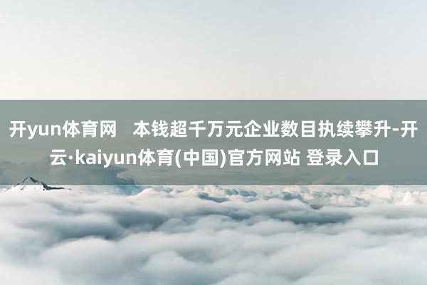开yun体育网   本钱超千万元企业数目执续攀升-开云·kaiyun体育(中国)官方网站 登录入口