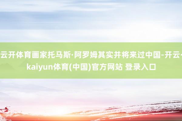 云开体育画家托马斯·阿罗姆其实并将来过中国-开云·kaiyun体育(中国)官方网站 登录入口