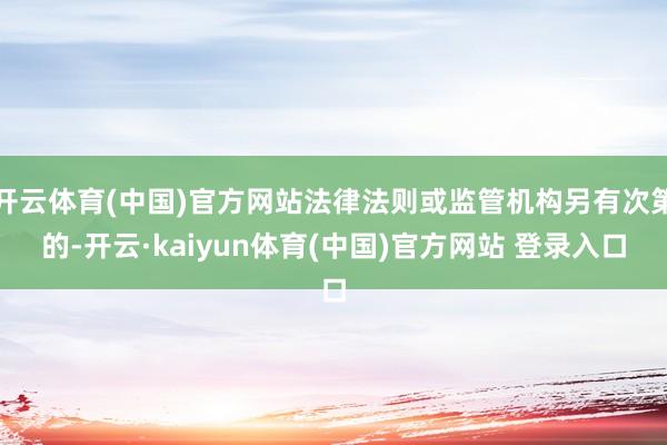 开云体育(中国)官方网站法律法则或监管机构另有次第的-开云·kaiyun体育(中国)官方网站 登录入口