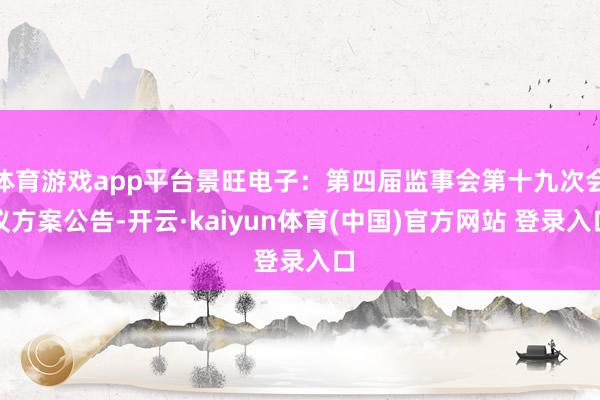 体育游戏app平台景旺电子：第四届监事会第十九次会议方案公告-开云·kaiyun体育(中国)官方网站 登录入口