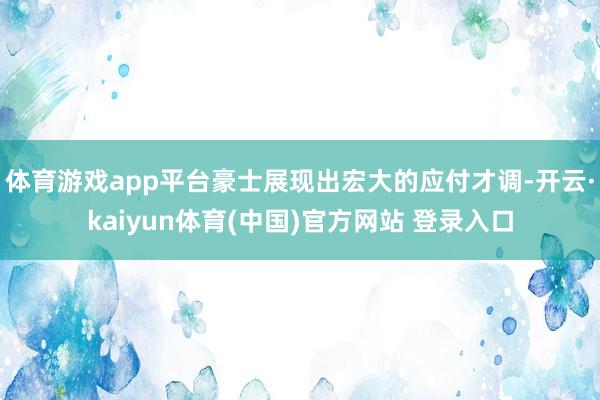 体育游戏app平台豪士展现出宏大的应付才调-开云·kaiyun体育(中国)官方网站 登录入口