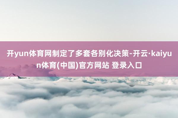 开yun体育网制定了多套各别化决策-开云·kaiyun体育(中国)官方网站 登录入口