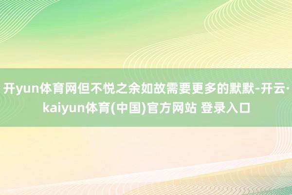 开yun体育网但不悦之余如故需要更多的默默-开云·kaiyun体育(中国)官方网站 登录入口