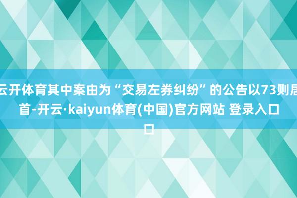 云开体育其中案由为“交易左券纠纷”的公告以73则居首-开云·kaiyun体育(中国)官方网站 登录入口