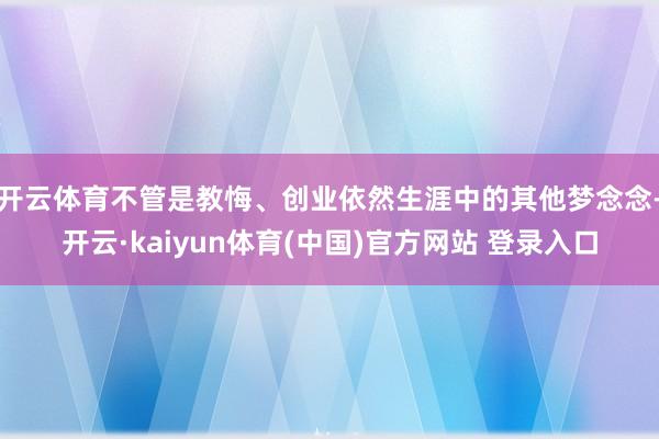 开云体育不管是教悔、创业依然生涯中的其他梦念念-开云·kaiyun体育(中国)官方网站 登录入口