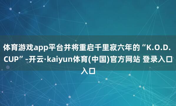 体育游戏app平台并将重启千里寂六年的“K.O.D. CUP”-开云·kaiyun体育(中国)官方网站 登录入口