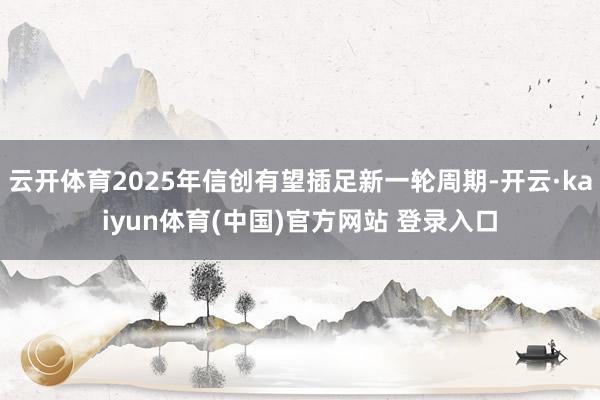 云开体育2025年信创有望插足新一轮周期-开云·kaiyun体育(中国)官方网站 登录入口