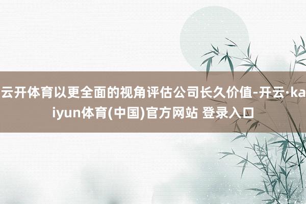 云开体育以更全面的视角评估公司长久价值-开云·kaiyun体育(中国)官方网站 登录入口