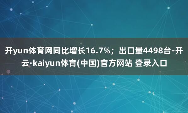 开yun体育网同比增长16.7%；出口量4498台-开云·kaiyun体育(中国)官方网站 登录入口