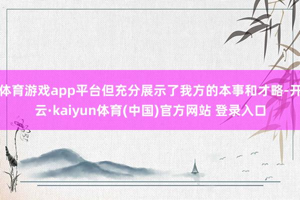 体育游戏app平台但充分展示了我方的本事和才略-开云·kaiyun体育(中国)官方网站 登录入口