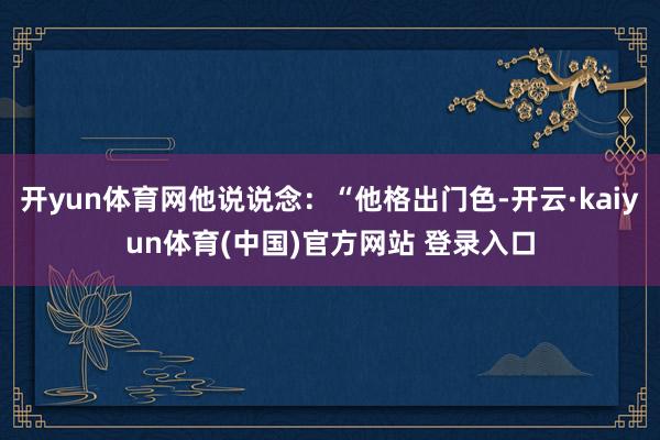 开yun体育网他说说念：“他格出门色-开云·kaiyun体育(中国)官方网站 登录入口