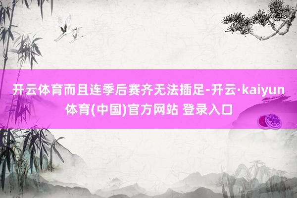 开云体育而且连季后赛齐无法插足-开云·kaiyun体育(中国)官方网站 登录入口
