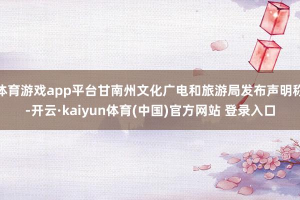 体育游戏app平台甘南州文化广电和旅游局发布声明称-开云·kaiyun体育(中国)官方网站 登录入口