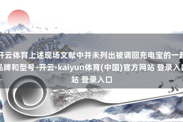 开云体育上述现场文献中并未列出被调回充电宝的一起品牌和型号-开云·kaiyun体育(中国)官方网站 登录入口