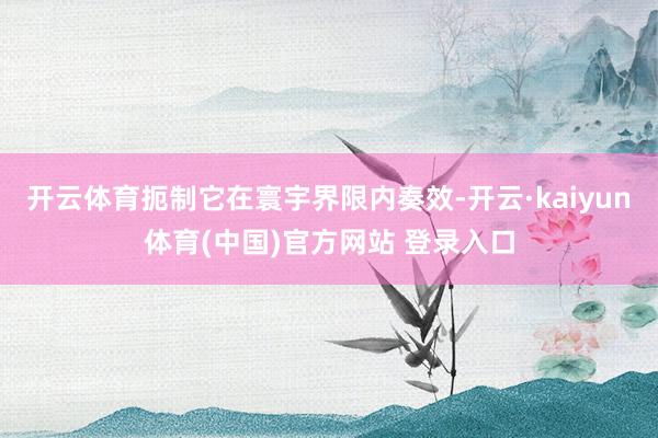 开云体育扼制它在寰宇界限内奏效-开云·kaiyun体育(中国)官方网站 登录入口