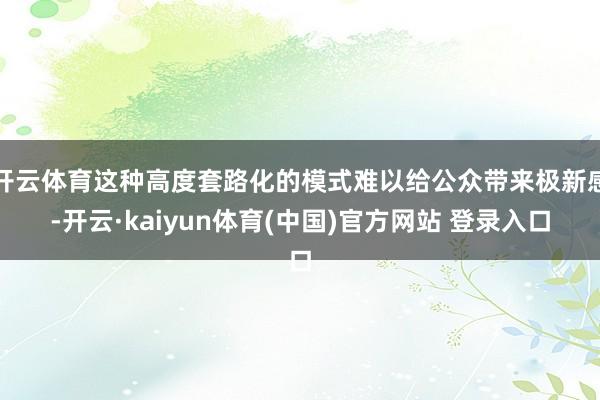 开云体育这种高度套路化的模式难以给公众带来极新感-开云·kaiyun体育(中国)官方网站 登录入口