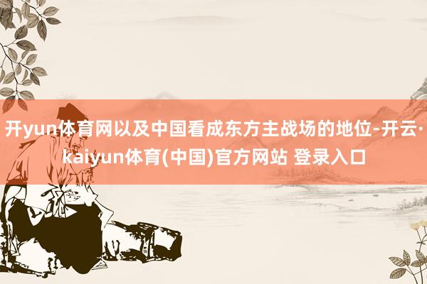 开yun体育网以及中国看成东方主战场的地位-开云·kaiyun体育(中国)官方网站 登录入口