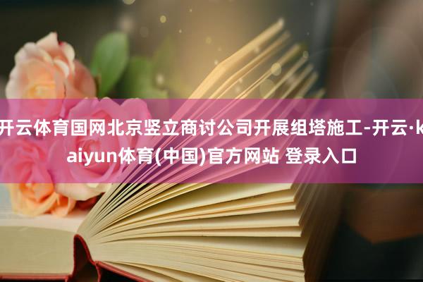 开云体育国网北京竖立商讨公司开展组塔施工-开云·kaiyun体育(中国)官方网站 登录入口