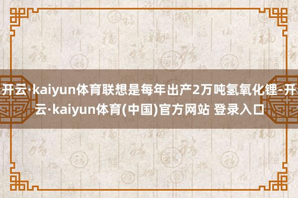 开云·kaiyun体育联想是每年出产2万吨氢氧化锂-开云·kaiyun体育(中国)官方网站 登录入口
