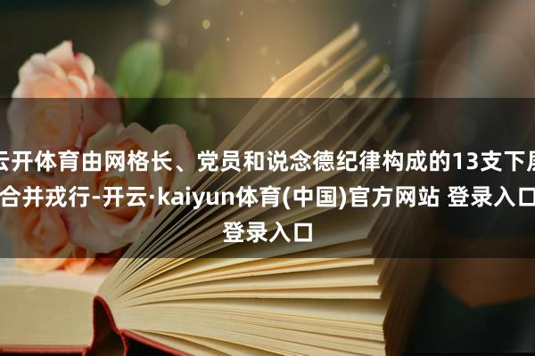 云开体育由网格长、党员和说念德纪律构成的13支下层合并戎行-开云·kaiyun体育(中国)官方网站 登录入口