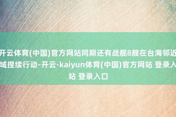 开云体育(中国)官方网站同期还有战舰8艘在台海邻近海域捏续行动-开云·kaiyun体育(中国)官方网站 登录入口