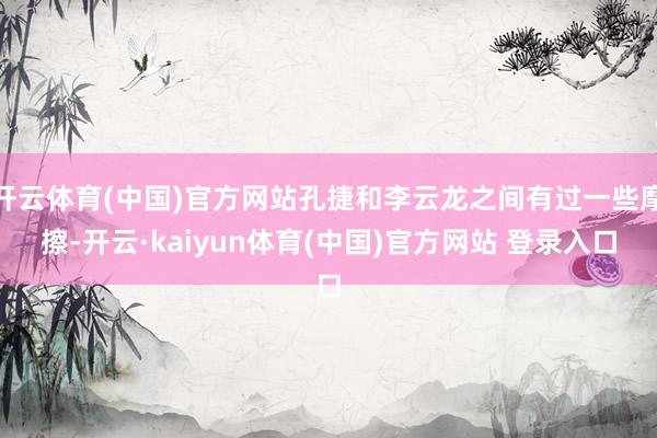 开云体育(中国)官方网站孔捷和李云龙之间有过一些摩擦-开云·kaiyun体育(中国)官方网站 登录入口