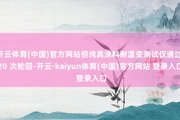 开云体育(中国)官方网站但纯真涂料耐温变测试仅通过 20 次轮回-开云·kaiyun体育(中国)官方网站 登录入口