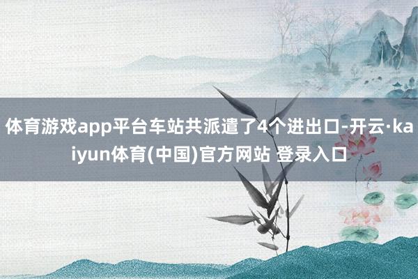 体育游戏app平台车站共派遣了4个进出口-开云·kaiyun体育(中国)官方网站 登录入口