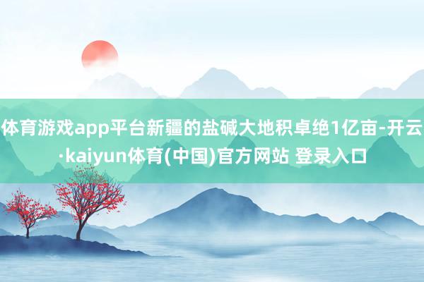 体育游戏app平台新疆的盐碱大地积卓绝1亿亩-开云·kaiyun体育(中国)官方网站 登录入口